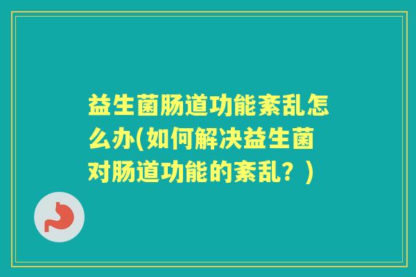 益生菌肠道功能紊乱怎么办(如何解决益生菌对肠道功能的紊乱?) 益生菌肠道功能紊乱怎么办(如何解决益生菌对肠道功能的紊乱?)