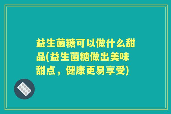 益生菌糖可以做什么甜品(益生菌糖做出美味甜点，健康更易享受)