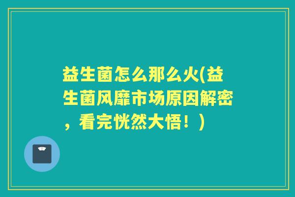 益生菌怎么那么火(益生菌风靡市场原因解密,看完恍然大悟!) 益生菌怎么那么火(益生菌风靡市场原因解密,看完恍然大悟!)
