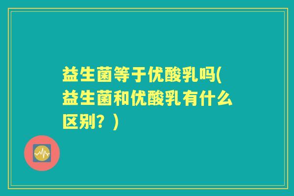 益生菌等于优酸乳吗(益生菌和优酸乳有什么区别?) 益生菌等于优酸乳吗(益生菌和优酸乳有什么区别?)