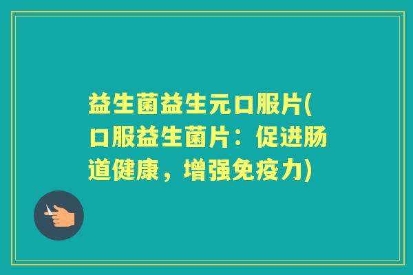 益生菌益生元口服片(口服益生菌片：促进肠道健康，增强力)