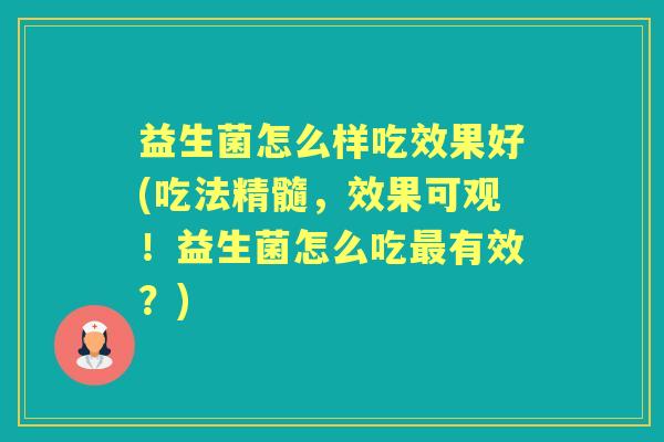 益生菌怎么样吃效果好(吃法精髓,效果可观!益生菌怎么吃有效?) 益生菌怎么样吃效果好(吃法精髓,效果可观!益生菌怎么吃有效?)