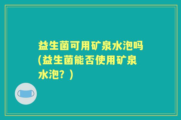 益生菌可用矿泉水泡吗(益生菌能否使用矿泉水泡？)