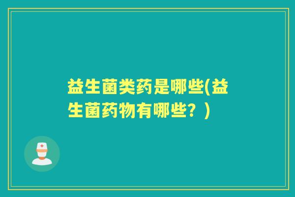 益生菌类药是哪些(益生菌有哪些?) 益生菌类药是哪些(益生菌有哪些?)