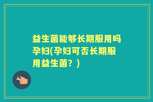益生菌能够长期服用吗孕妇(孕妇可否长期服用益生菌?) 益生菌能够长期服用吗孕妇(孕妇可否长期服用益生菌?)
