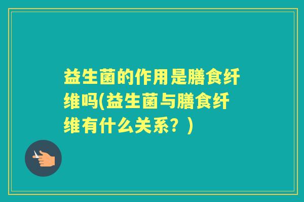 益生菌的作用是膳食纤维吗(益生菌与膳食纤维有什么关系？)