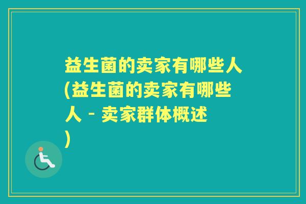 益生菌的卖家有哪些人(益生菌的卖家有哪些人 - 卖家群体概述) 益生菌的卖家有哪些人(益生菌的卖家有哪些人 - 卖家群体概述)