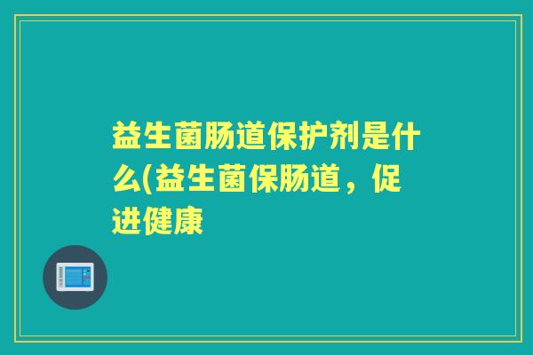 益生菌肠道保护剂是什么(益生菌保肠道,促进健康 益生菌肠道保护剂是什么(益生菌保肠道,促进健康