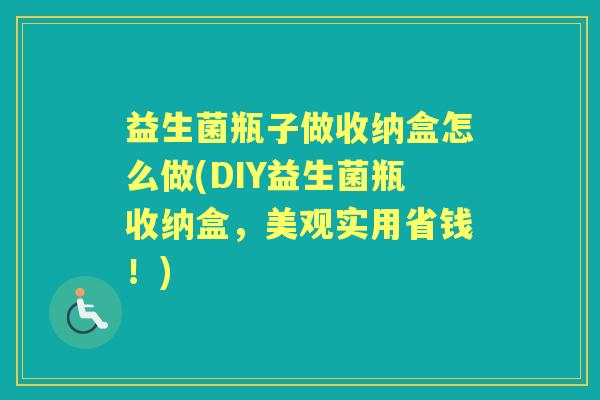 益生菌瓶子做收纳盒怎么做(DIY益生菌瓶收纳盒,美观实用省钱!) 益生菌瓶子做收纳盒怎么做(DIY益生菌瓶收纳盒,美观实用省钱!)