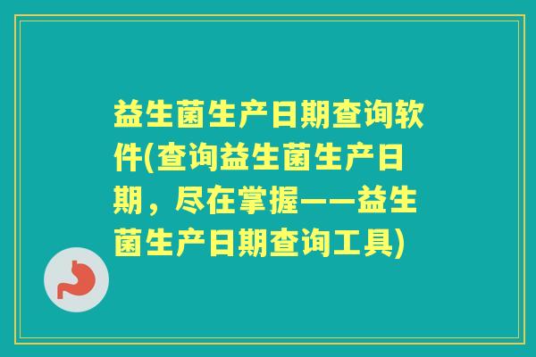 益生菌生产日期查询软件(查询益生菌生产日期，尽在掌握——益生菌生产日期查询工具)