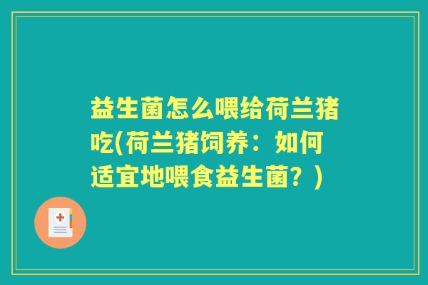 益生菌怎么喂给荷兰猪吃(荷兰猪饲养:如何适宜地喂食益生菌?) 益生菌怎么喂给荷兰猪吃(荷兰猪饲养:如何适宜地喂食益生菌?)