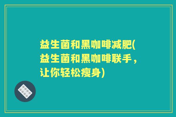 益生菌和黑咖啡(益生菌和黑咖啡联手,让你轻松瘦身) 益生菌和黑咖啡(益生菌和黑咖啡联手,让你轻松瘦身)