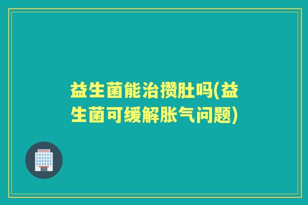 益生菌能攒肚吗(益生菌可缓解问题) 益生菌能攒肚吗(益生菌可缓解问题)