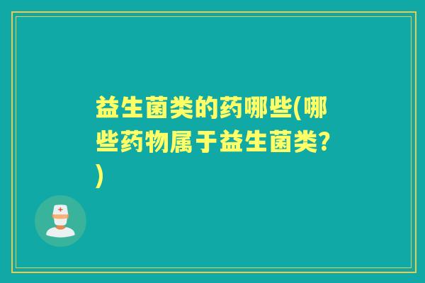 益生菌类的药哪些(哪些属于益生菌类?) 益生菌类的药哪些(哪些属于益生菌类?)