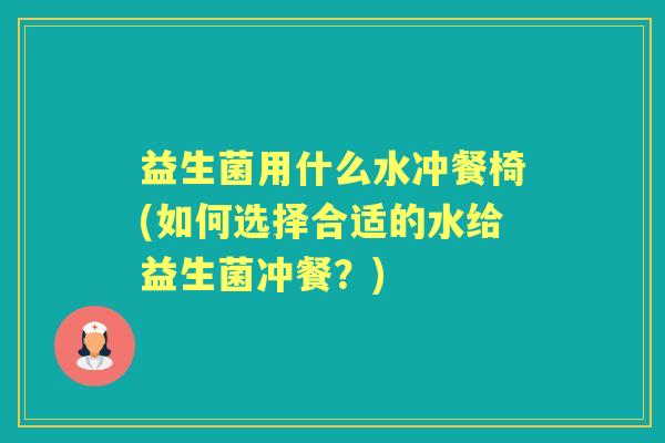 益生菌用什么水冲餐椅(如何选择合适的水给益生菌冲餐？)