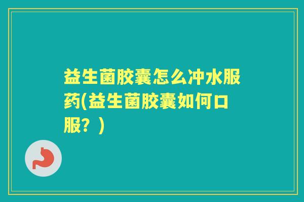 益生菌胶囊怎么冲水服药(益生菌胶囊如何口服？)