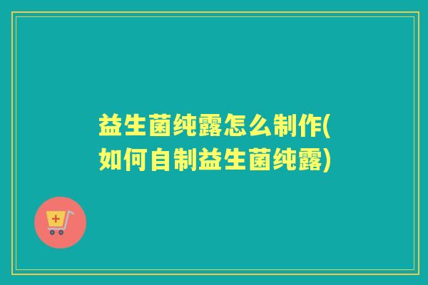 益生菌纯露怎么制作(如何自制益生菌纯露) 益生菌纯露怎么制作(如何自制益生菌纯露)