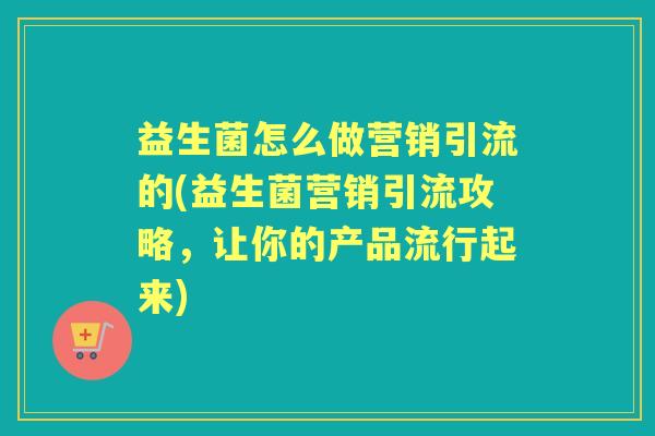 益生菌怎么做营销引流的(益生菌营销引流攻略,让你的产品流行起来) 益生菌怎么做营销引流的(益生菌营销引流攻略,让你的产品流行起来)