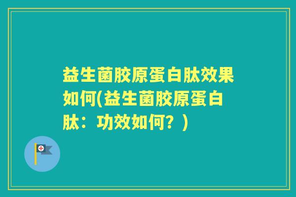 益生菌胶原蛋白肽效果如何(益生菌胶原蛋白肽:功效如何?) 益生菌胶原蛋白肽效果如何(益生菌胶原蛋白肽:功效如何?)