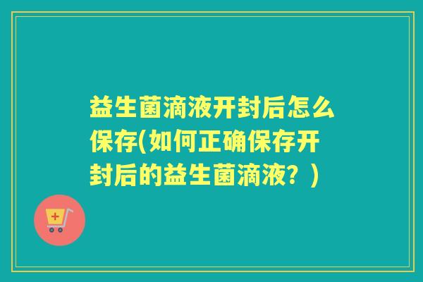 益生菌滴液开封后怎么保存(如何正确保存开封后的益生菌滴液?) 益生菌滴液开封后怎么保存(如何正确保存开封后的益生菌滴液?)