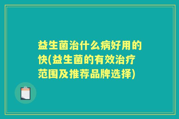 益生菌什么好用的快(益生菌的有效范围及推荐品牌选择)