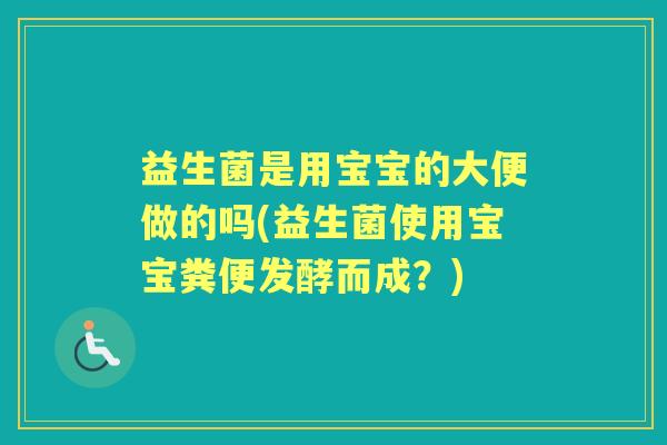 益生菌是用宝宝的大便做的吗(益生菌使用宝宝粪便发酵而成?) 益生菌是用宝宝的大便做的吗(益生菌使用宝宝粪便发酵而成?)