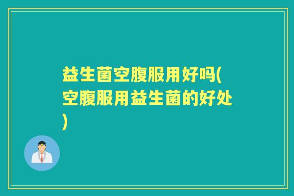 益生菌空腹服用好吗(空腹服用益生菌的好处) 益生菌空腹服用好吗(空腹服用益生菌的好处)