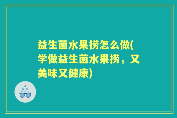 益生菌水果捞怎么做(学做益生菌水果捞,又美味又健康) 益生菌水果捞怎么做(学做益生菌水果捞,又美味又健康)