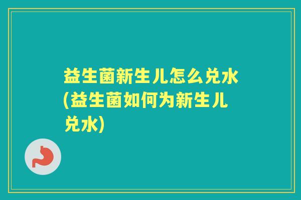 益生菌新生儿怎么兑水(益生菌如何为新生儿兑水)