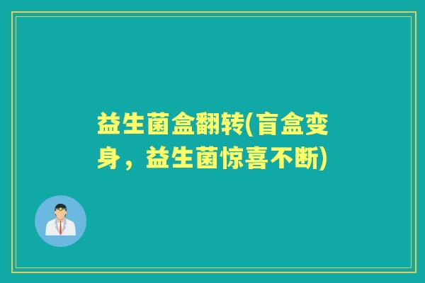 益生菌盒翻转(盲盒变身,益生菌惊喜不断) 益生菌盒翻转(盲盒变身,益生菌惊喜不断)