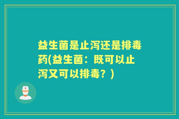 益生菌是止泻还是药(益生菌:既可以止泻又可以?) 益生菌是止泻还是药(益生菌:既可以止泻又可以?)