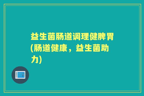 益生菌肠道调理健脾胃(肠道健康,益生菌助力) 益生菌肠道调理健脾胃(肠道健康,益生菌助力)