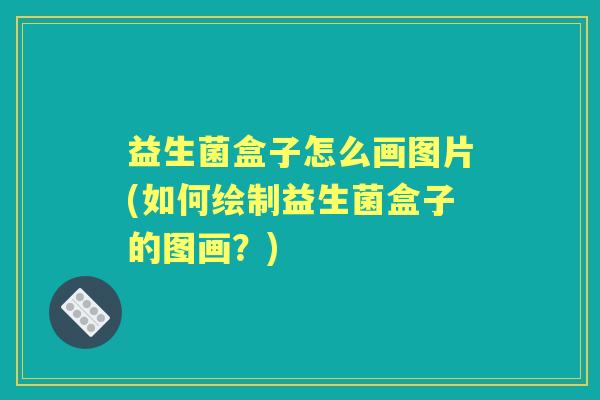 益生菌盒子怎么画图片(如何绘制益生菌盒子的图画?) 益生菌盒子怎么画图片(如何绘制益生菌盒子的图画?)