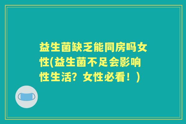 益生菌缺乏能同房吗女性(益生菌不足会影响性生活？女性必看！)