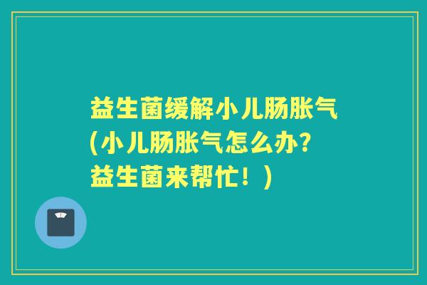 益生菌缓解小儿肠(小儿肠怎么办?益生菌来帮忙!) 益生菌缓解小儿肠(小儿肠怎么办?益生菌来帮忙!)
