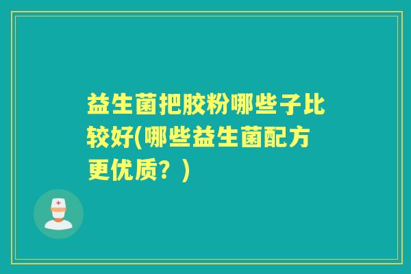 益生菌把胶粉哪些子比较好(哪些益生菌配方更优质？)