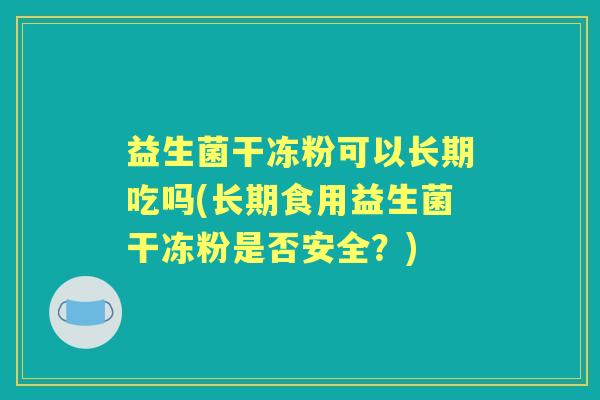 益生菌干冻粉可以长期吃吗(长期食用益生菌干冻粉是否安全?) 益生菌干冻粉可以长期吃吗(长期食用益生菌干冻粉是否安全?)