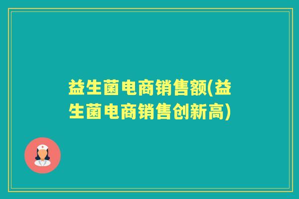 益生菌电商销售额(益生菌电商销售创新高) 益生菌电商销售额(益生菌电商销售创新高)