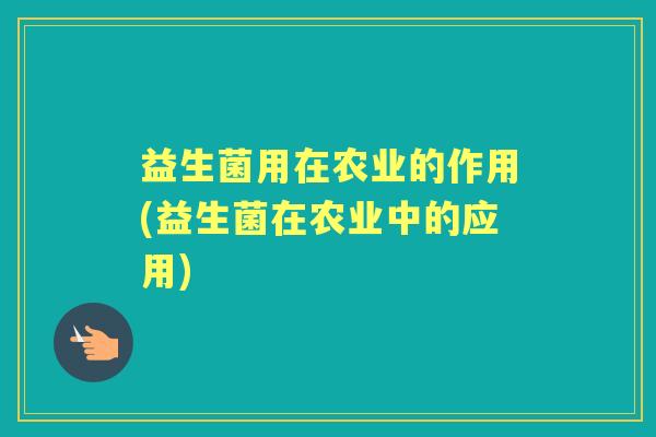 益生菌用在农业的作用(益生菌在农业中的应用) 益生菌用在农业的作用(益生菌在农业中的应用)