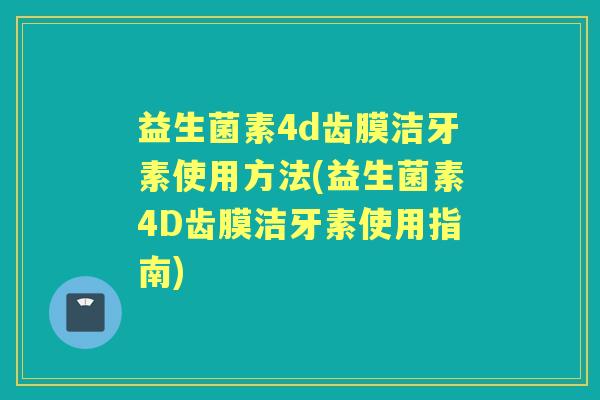 益生菌素4d齿膜洁牙素使用方法(益生菌素4D齿膜洁牙素使用指南) 益生菌素4d齿膜洁牙素使用方法(益生菌素4D齿膜洁牙素使用指南)