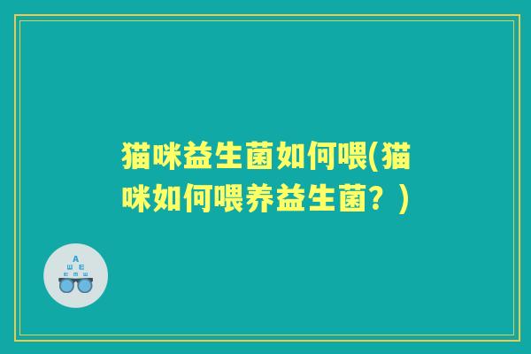 猫咪益生菌如何喂(猫咪如何喂养益生菌？)