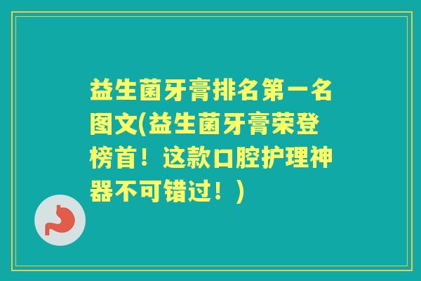 益生菌牙膏排名第一名图文(益生菌牙膏荣登榜首!这款口腔护理神器不可错过!) 益生菌牙膏排名第一名图文(益生菌牙膏荣登榜首!这款口腔护理神器不可错过!)