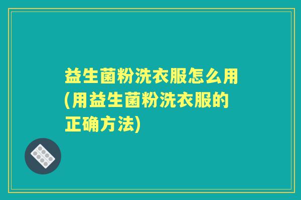 益生菌粉洗衣服怎么用(用益生菌粉洗衣服的正确方法) 益生菌粉洗衣服怎么用(用益生菌粉洗衣服的正确方法)