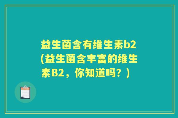 益生菌含有维生素b2(益生菌含丰富的维生素B2,你知道吗?) 益生菌含有维生素b2(益生菌含丰富的维生素B2,你知道吗?)