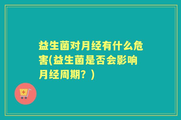 益生菌对有什么危害(益生菌是否会影响周期?) 益生菌对有什么危害(益生菌是否会影响周期?)
