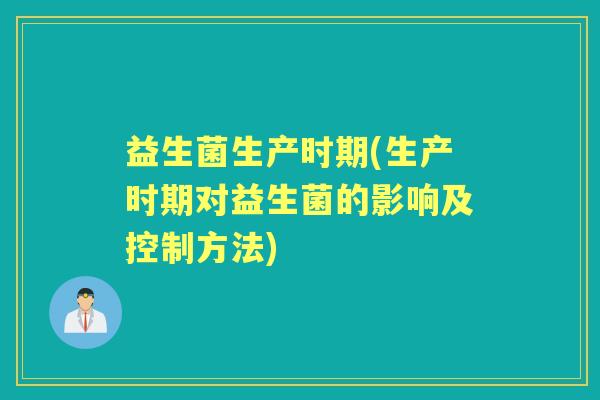 益生菌生产时期(生产时期对益生菌的影响及控制方法) 益生菌生产时期(生产时期对益生菌的影响及控制方法)