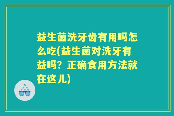 益生菌洗牙齿有用吗怎么吃(益生菌对洗牙有益吗?正确食用方法就在这儿) 益生菌洗牙齿有用吗怎么吃(益生菌对洗牙有益吗?正确食用方法就在这儿)
