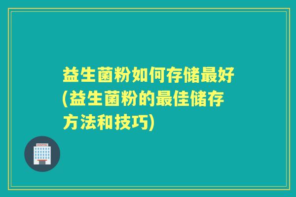 益生菌粉如何存储好(益生菌粉的佳储存方法和技巧) 益生菌粉如何存储好(益生菌粉的佳储存方法和技巧)