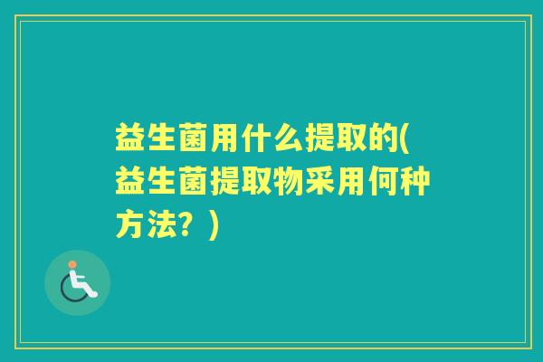 益生菌用什么提取的(益生菌提取物采用何种方法？)