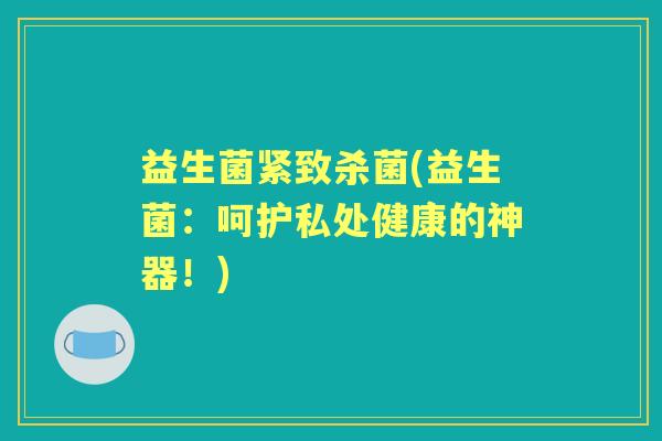益生菌紧致杀菌(益生菌:呵护私处健康的神器!) 益生菌紧致杀菌(益生菌:呵护私处健康的神器!)